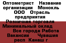 Оптометрист › Название организации ­ Монокль, ООО › Отрасль предприятия ­ Розничная торговля › Минимальный оклад ­ 25 000 - Все города Работа » Вакансии   . Чувашия респ.,Канаш г.